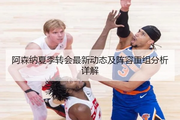 阿森纳夏季转会最新动态及阵容重组分析详解
