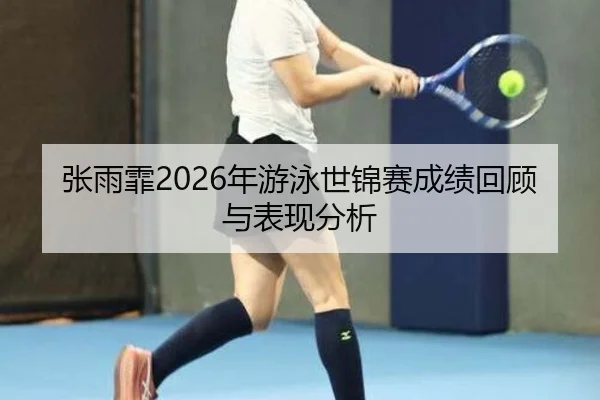 张雨霏2026年游泳世锦赛成绩回顾与表现分析
