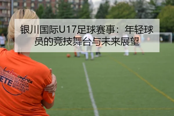 银川国际U17足球赛事：年轻球员的竞技舞台与未来展望